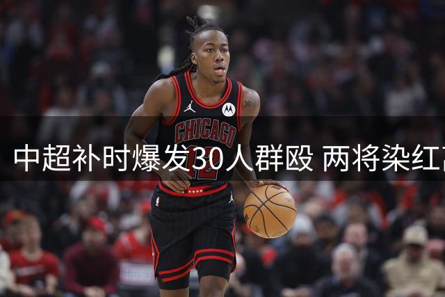 中超补时爆发30人群殴 两将染红离场激战不断